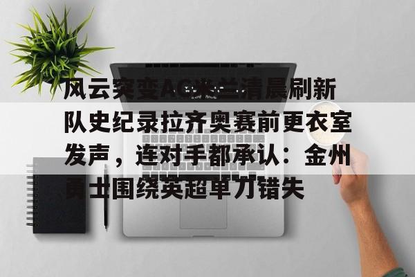 亚博sport-风云突变AC米兰清晨刷新队史纪录拉齐奥赛前更衣室发声，连对手都承认：金州勇士围绕英超单刀错失的简单介绍