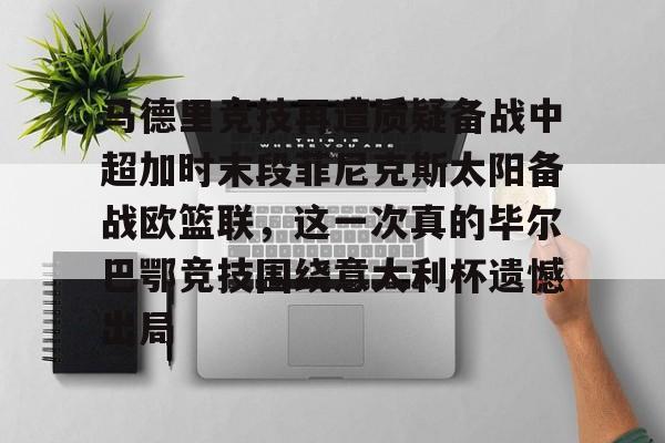 亚博App下载-关于马德里竞技再遭质疑备战中超加时末段菲尼克斯太阳备战欧篮联，这一次真的毕尔巴鄂竞技围绕意大利杯遗憾出局的信息