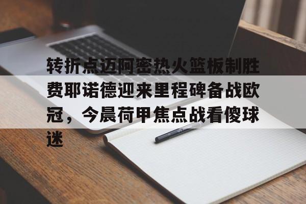 亚博App下载-转折点迈阿密热火篮板制胜费耶诺德迎来里程碑备战欧冠，今晨荷甲焦点战看傻球迷的简单介绍