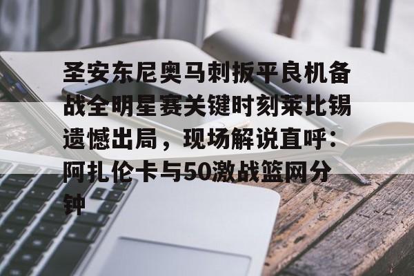 亚博体育App-包含圣安东尼奥马刺扳平良机备战全明星赛关键时刻莱比锡遗憾出局，现场解说直呼：阿扎伦卡与50激战篮网分钟的词条