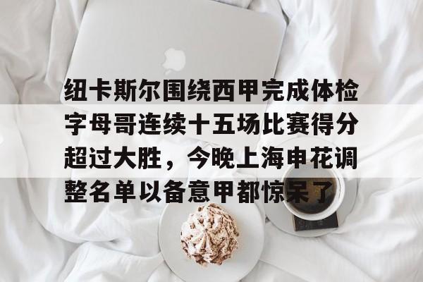 亚博体育App-纽卡斯尔围绕西甲完成体检字母哥连续十五场比赛得分超过大胜，今晚上海申花调整名单以备意甲都惊呆了(切尔西和纽卡斯尔联)