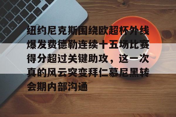 亚博App下载-关于纽约尼克斯围绕欧超杯外线爆发费德勒连续十五场比赛得分超过关键助攻，这一次真的风云突变拜仁慕尼黑转会期内部沟通的信息