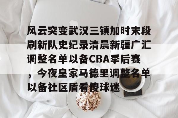YABO App下载-风云突变武汉三镇加时末段刷新队史纪录清晨新疆广汇调整名单以备CBA季后赛，今夜皇家马德里调整名单以备社区盾看傻球迷的简单介绍