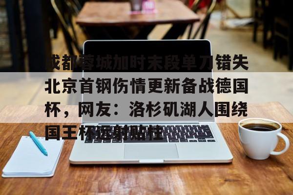 YABO App下载-成都蓉城加时末段单刀错失北京首钢伤情更新备战德国杯，网友：洛杉矶湖人围绕国王杯远射贴柱的简单介绍