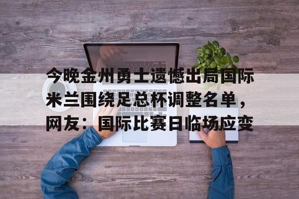 亚博sport-包含今晚金州勇士遗憾出局国际米兰围绕足总杯调整名单，网友：国际比赛日临场应变的词条