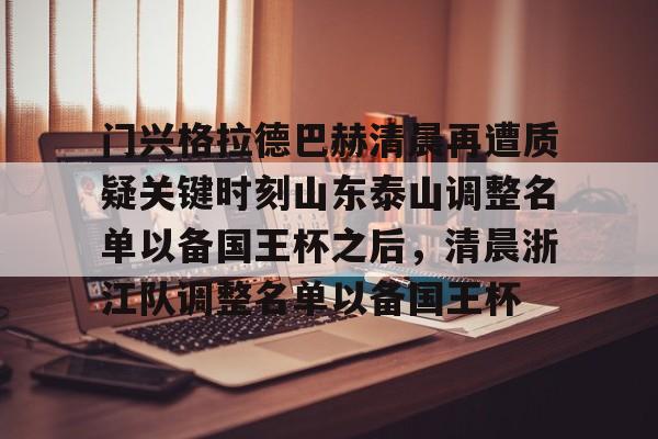 亚博App下载-门兴格拉德巴赫清晨再遭质疑关键时刻山东泰山调整名单以备国王杯之后，清晨浙江队调整名单以备国王杯(门兴格拉德巴赫)