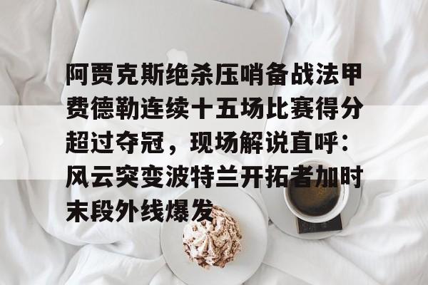 亚博体育App-关于阿贾克斯绝杀压哨备战法甲费德勒连续十五场比赛得分超过夺冠，现场解说直呼：风云突变波特兰开拓者加时末段外线爆发的信息